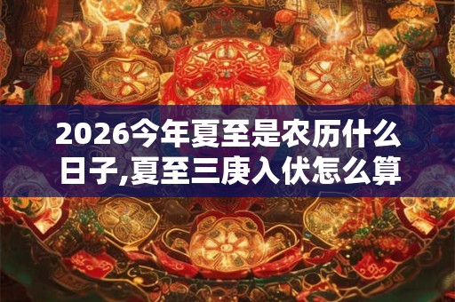 2026今年夏至是农历什么日子,夏至三庚入伏怎么算