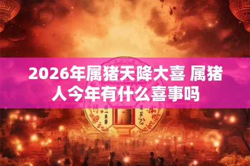 2026年属猪天降大喜 属猪人今年有什么喜事吗