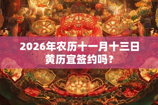 2026年农历十一月十三日黄历宜签约吗？