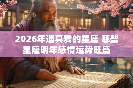 2026年遇真爱的星座 哪些星座明年感情运势旺盛