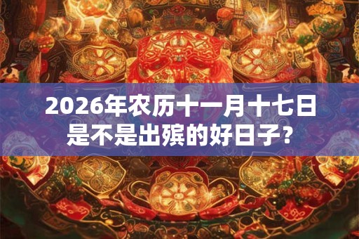 2026年农历十一月十七日是不是出殡的好日子？