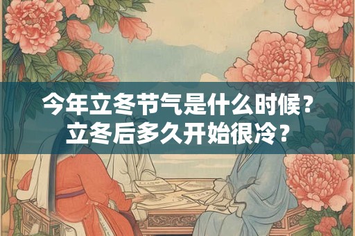 今年立冬节气是什么时候？立冬后多久开始很冷？