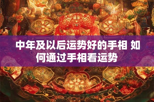 中年及以后运势好的手相 如何通过手相看运势