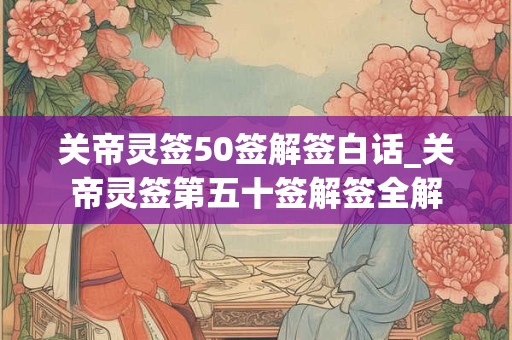 关帝灵签50签解签白话_关帝灵签第五十签解签全解