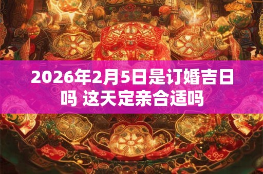 2026年2月5日是订婚吉日吗 这天定亲合适吗
