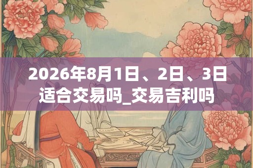 2026年8月1日、2日、3日适合交易吗_交易吉利吗