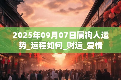 2025年09月07日属狗人运势_运程如何_财运_爱情