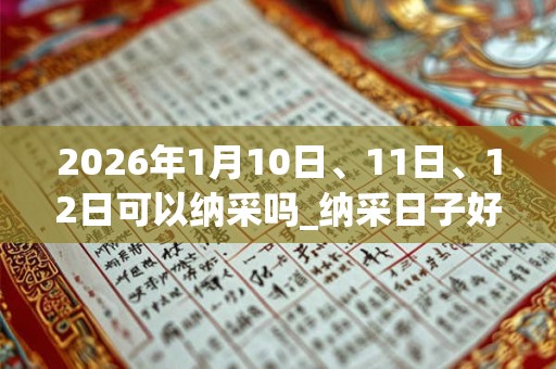 2026年1月10日、11日、12日可以纳采吗_纳采日子好吗