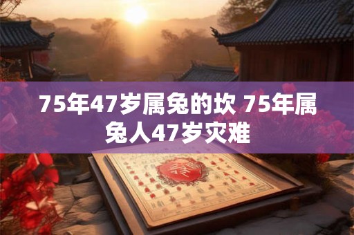 75年47岁属兔的坎 75年属兔人47岁灾难