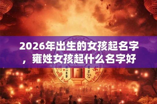 2026年出生的女孩起名字，雍姓女孩起什么名字好