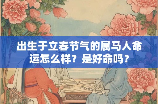 出生于立春节气的属马人命运怎么样？是好命吗？