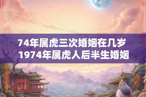 74年属虎三次婚姻在几岁 1974年属虎人后半生婚姻运势如何