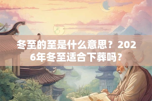 冬至的至是什么意思？2026年冬至适合下葬吗？