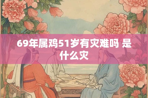 69年属鸡51岁有灾难吗 是什么灾