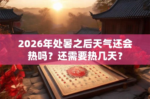 2026年处暑之后天气还会热吗?还需要热几天? 2026年处暑之后天气还会热吗?还需要热几天?