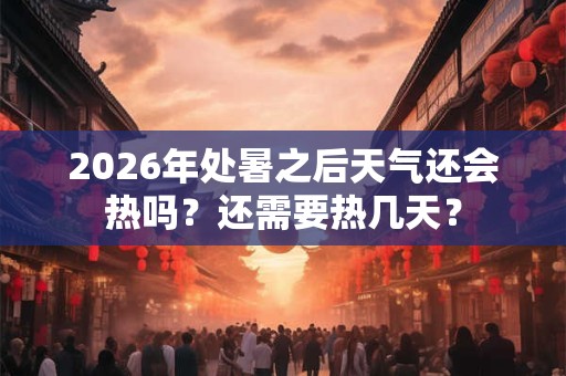 2026年处暑之后天气还会热吗？还需要热几天？