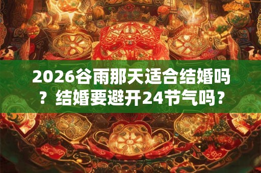2026谷雨那天适合结婚吗？结婚要避开24节气吗？