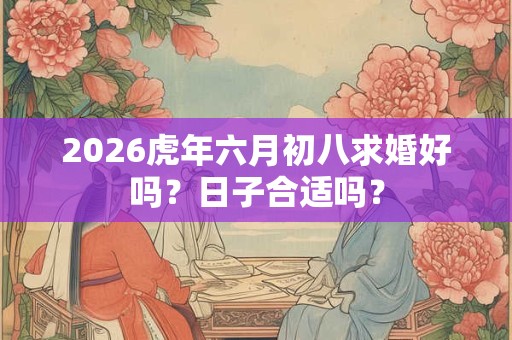 2026虎年六月初八求婚好吗？日子合适吗？