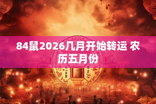 84鼠2026几月开始转运 农历五月份