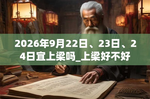 2026年9月22日、23日、24日宜上梁吗_上梁好不好
