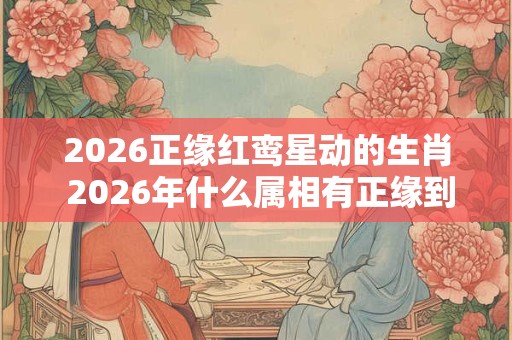 2026正缘红鸾星动的生肖 2026年什么属相有正缘到来