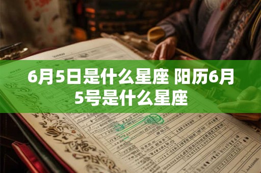 6月5日是什么星座 阳历6月5号是什么星座 6月5日是什么星座 阳历6月5号是什么星座