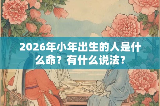 2026年小年出生的人是什么命？有什么说法？
