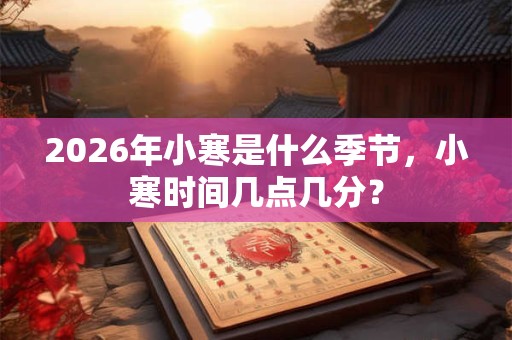 2026年小寒是什么季节，小寒时间几点几分？