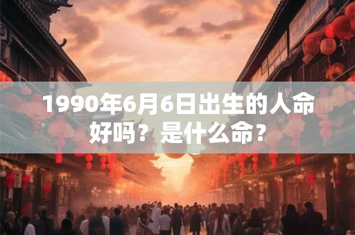 1990年6月6日出生的人命好吗？是什么命？
