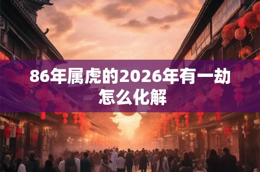 86年属虎的2026年有一劫 怎么化解