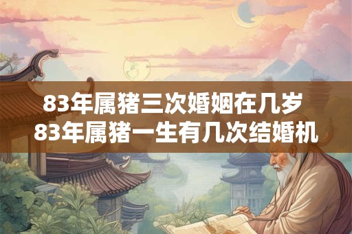 83年属猪三次婚姻在几岁 83年属猪一生有几次结婚机会