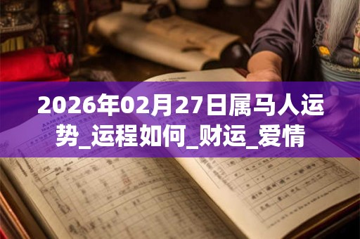 2026年02月27日属马人运势_运程如何_财运_爱情 2026年02月27日属马人运势_运程如何_财运_爱情