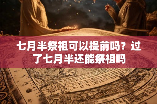 七月半祭祖可以提前吗?过了七月半还能祭祖吗 七月半祭祖可以提前吗?过了七月半还能祭祖吗