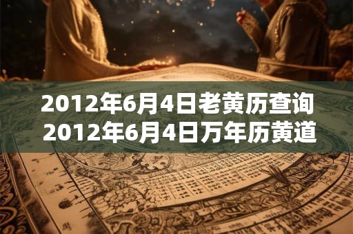 2012年6月4日老黄历查询 2012年6月4日万年历黄道吉日 2012年6月4日老黄历查询 2012年6月4日万年历黄道吉日