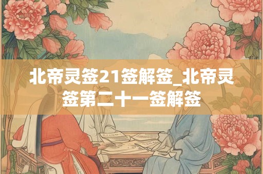 北帝灵签21签解签_北帝灵签第二十一签解签 北帝灵签21签解签_北帝灵签第二十一签解签