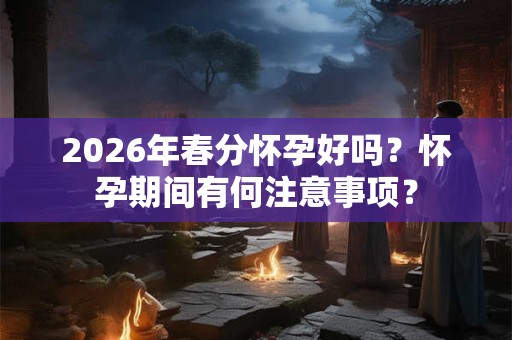 2026年春分怀孕好吗？怀孕期间有何注意事项？