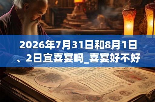 2026年7月31日和8月1日、2日宜喜宴吗_喜宴好不好