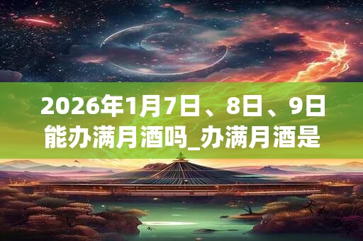2026年1月7日、8日、9日能办满月酒吗_办满月酒是吉日吗