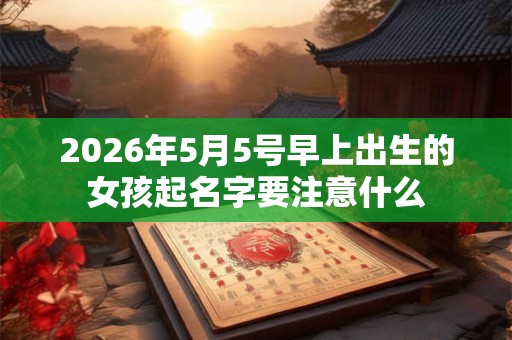 2026年5月5号早上出生的女孩起名字要注意什么 2026年5月5号早上出生的女孩起名字要注意什么