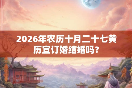 2026年农历十月二十七黄历宜订婚结婚吗？