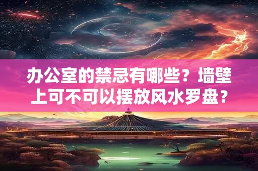 办公室的禁忌有哪些？墙壁上可不可以摆放风水罗盘？