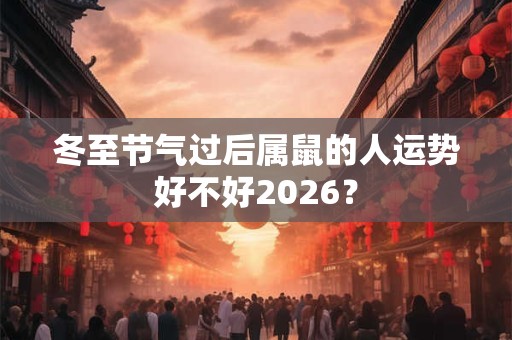 冬至节气过后属鼠的人运势好不好2026？