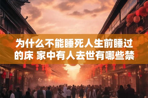 为什么不能睡死人生前睡过的床 家中有人去世有哪些禁忌