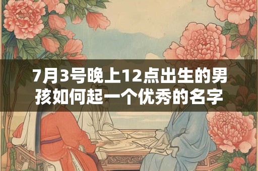 7月3号晚上12点出生的男孩如何起一个优秀的名字
