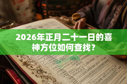 2026年正月二十一日的喜神方位如何查找？
