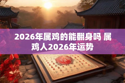 2026年属鸡的能翻身吗 属鸡人2026年运势