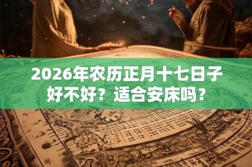 2026年农历正月十七日子好不好？适合安床吗？