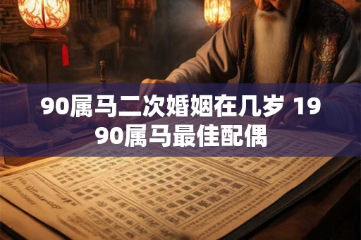 90属马二次婚姻在几岁 1990属马最佳配偶 90属马二次婚姻在几岁 1990属马最佳配偶