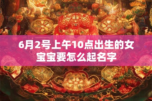 6月2号上午10点出生的女宝宝要怎么起名字