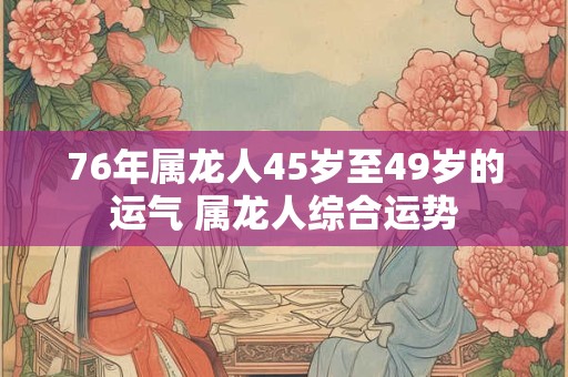 76年属龙人45岁至49岁的运气 属龙人综合运势